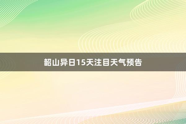 韶山异日15天注目天气预告