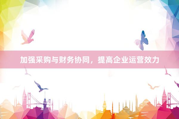 加强采购与财务协同,提高企业运营效力