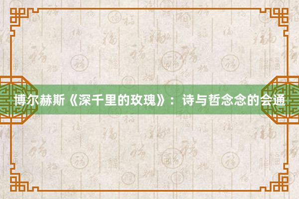 博尔赫斯《深千里的玫瑰》:诗与哲念念的会通