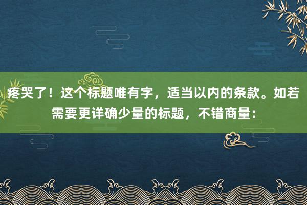 疼哭了！这个标题唯有字，适当以内的条款。如若需要更详确少量的标题，不错商量：